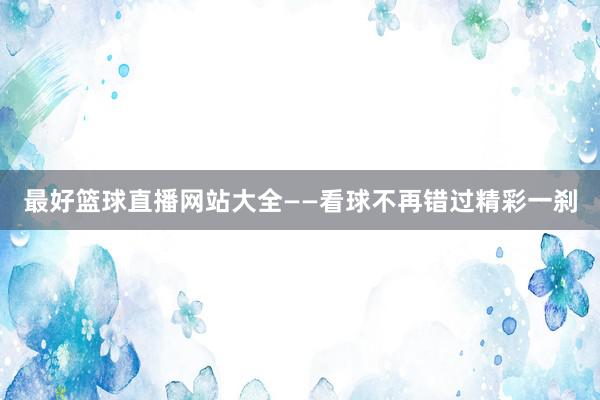 最好篮球直播网站大全——看球不再错过精彩一刹