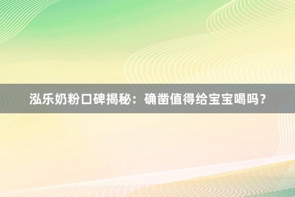 泓乐奶粉口碑揭秘：确凿值得给宝宝喝吗？